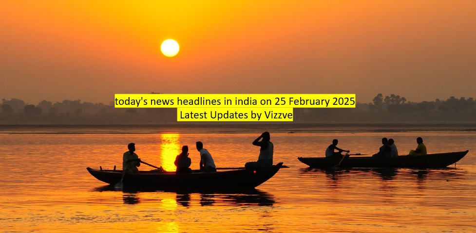 today's news headlines in india on 25 February 2025 Latest Updates by Vizzve